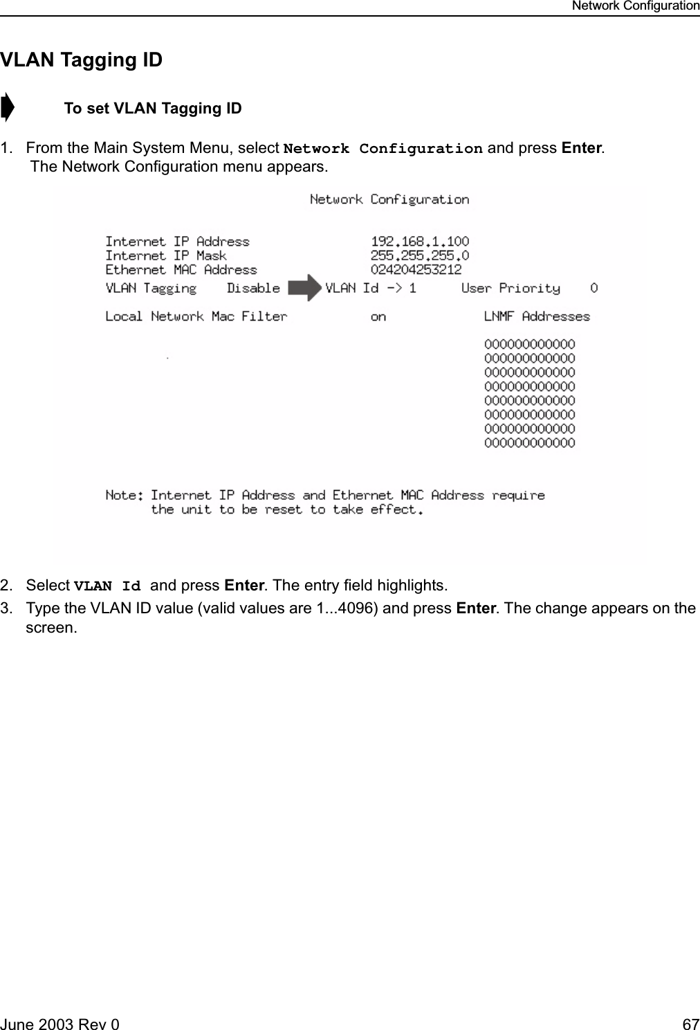 Network ConfigurationJune 2003 Rev 0 67VLAN Tagging ID➧  To set VLAN Tagging ID1. From the Main System Menu, select Network Configuration and press Enter. The Network Configuration menu appears.2. Select VLAN Id and press Enter. The entry field highlights.3. Type the VLAN ID value (valid values are 1...4096) and press Enter. The change appears on the screen.