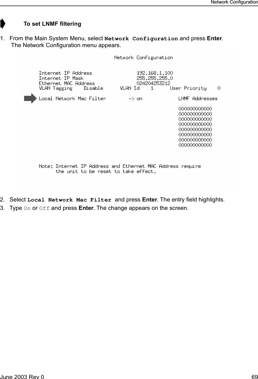 Network ConfigurationJune 2003 Rev 0 69➧  To set LNMF filtering1. From the Main System Menu, select Network Configuration and press Enter. The Network Configuration menu appears.2. Select Local Network Mac Filter and press Enter. The entry field highlights.3. Type On or Off and press Enter. The change appears on the screen.