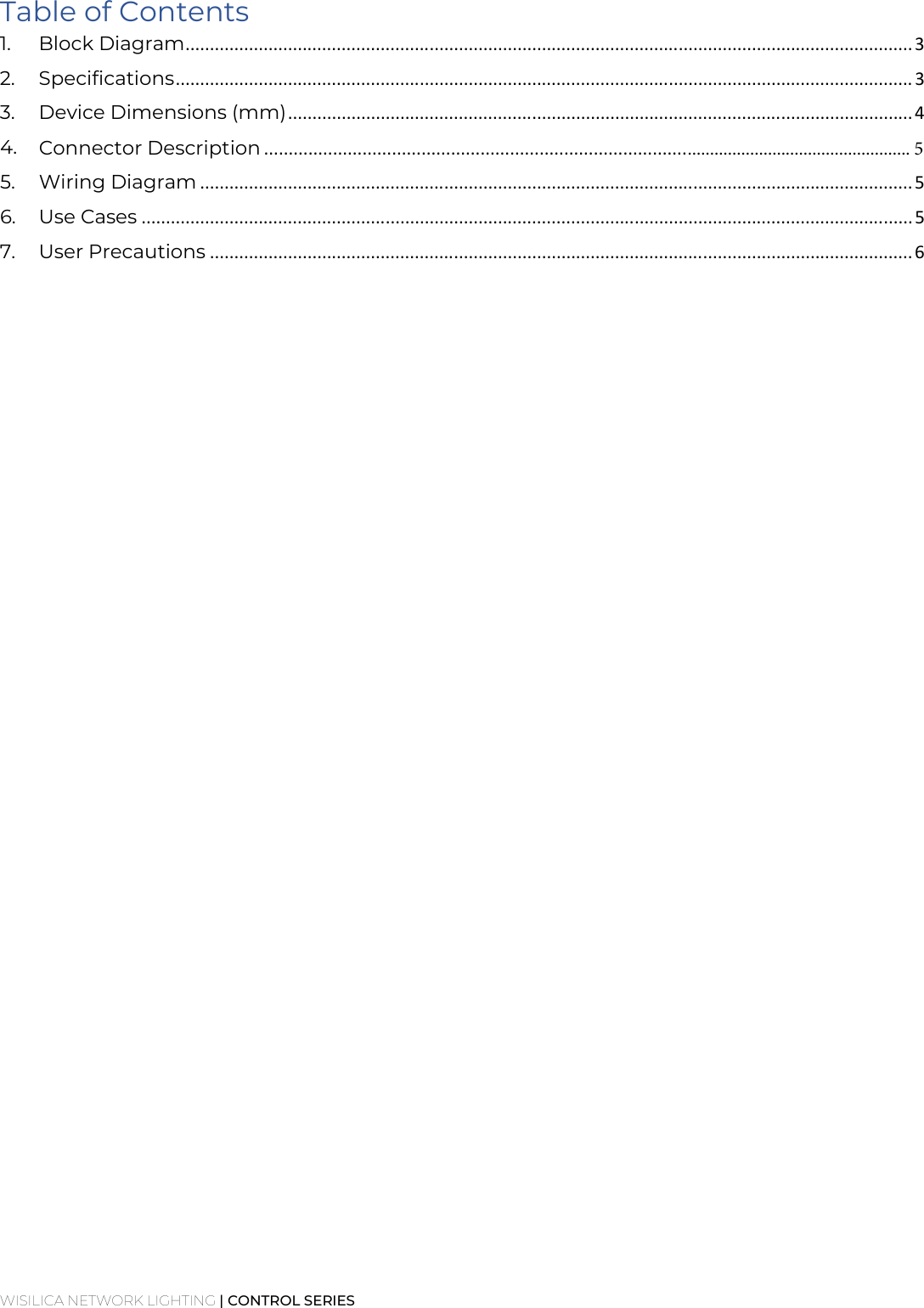 WISILICA NETWORK LIGHTING | CONTROL SERIES Table of Contents 1. Block Diagram ..................................................................................................................................................... 32. Specifications ....................................................................................................................................................... 33. Device Dimensions (mm) ................................................................................................................................ 44.Connector Description ........................................................................................................................................ 55. Wiring Diagram .................................................................................................................................................. 56. Use Cases .............................................................................................................................................................. 57. User Precautions ................................................................................................................................................ 6