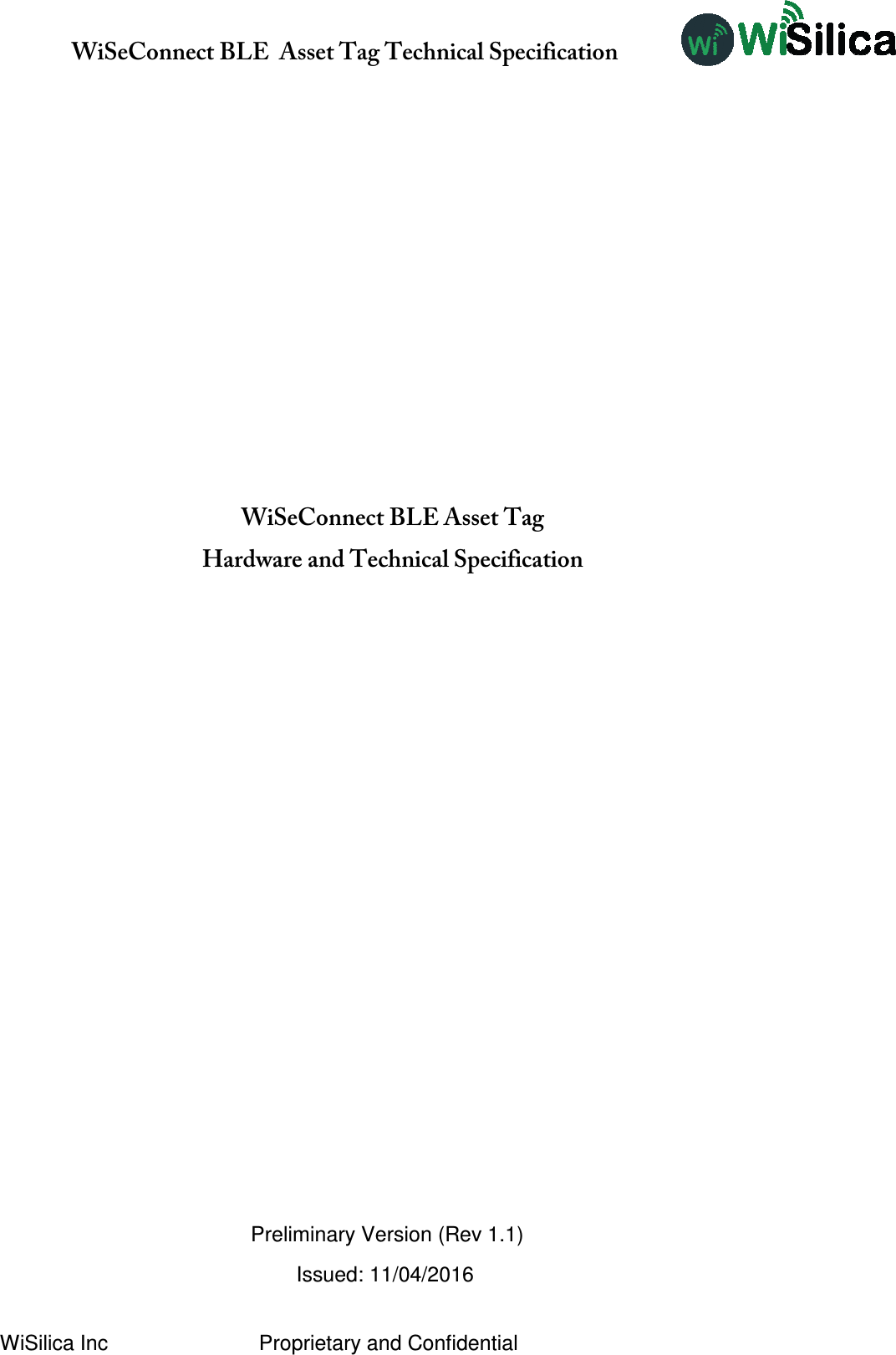               WiSeConnect BLE  Asset Tag Technical Specification  WiSilica Inc                          Proprietary and Confidential           WiSeConnect BLE Asset Tag  Hardware and Technical Specification                 Preliminary Version (Rev 1.1)                                                    Issued: 11/04/2016 