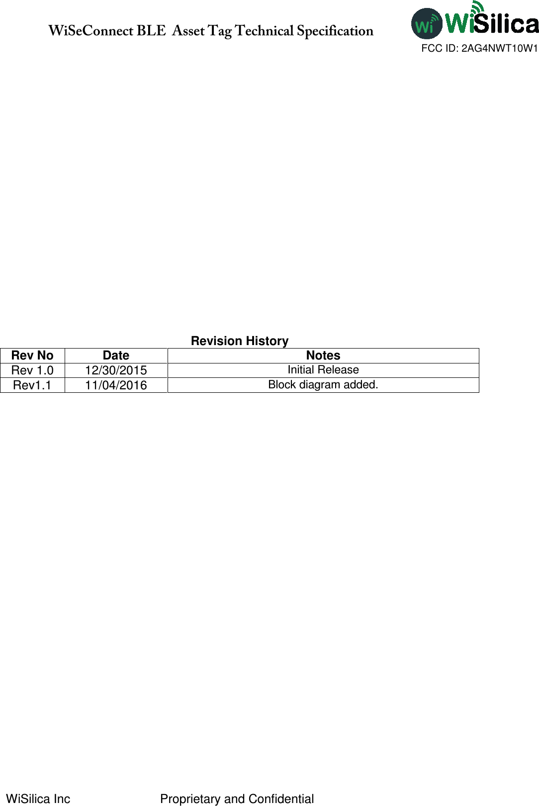               WiSeConnect BLE  Asset Tag Technical Specification  WiSilica Inc                          Proprietary and Confidential            Revision History Rev No  Date Notes Rev 1.0  12/30/2015 Initial Release Rev1.1  11/04/2016 Block diagram added.                FCC ID: 2AG4NWT10W1
