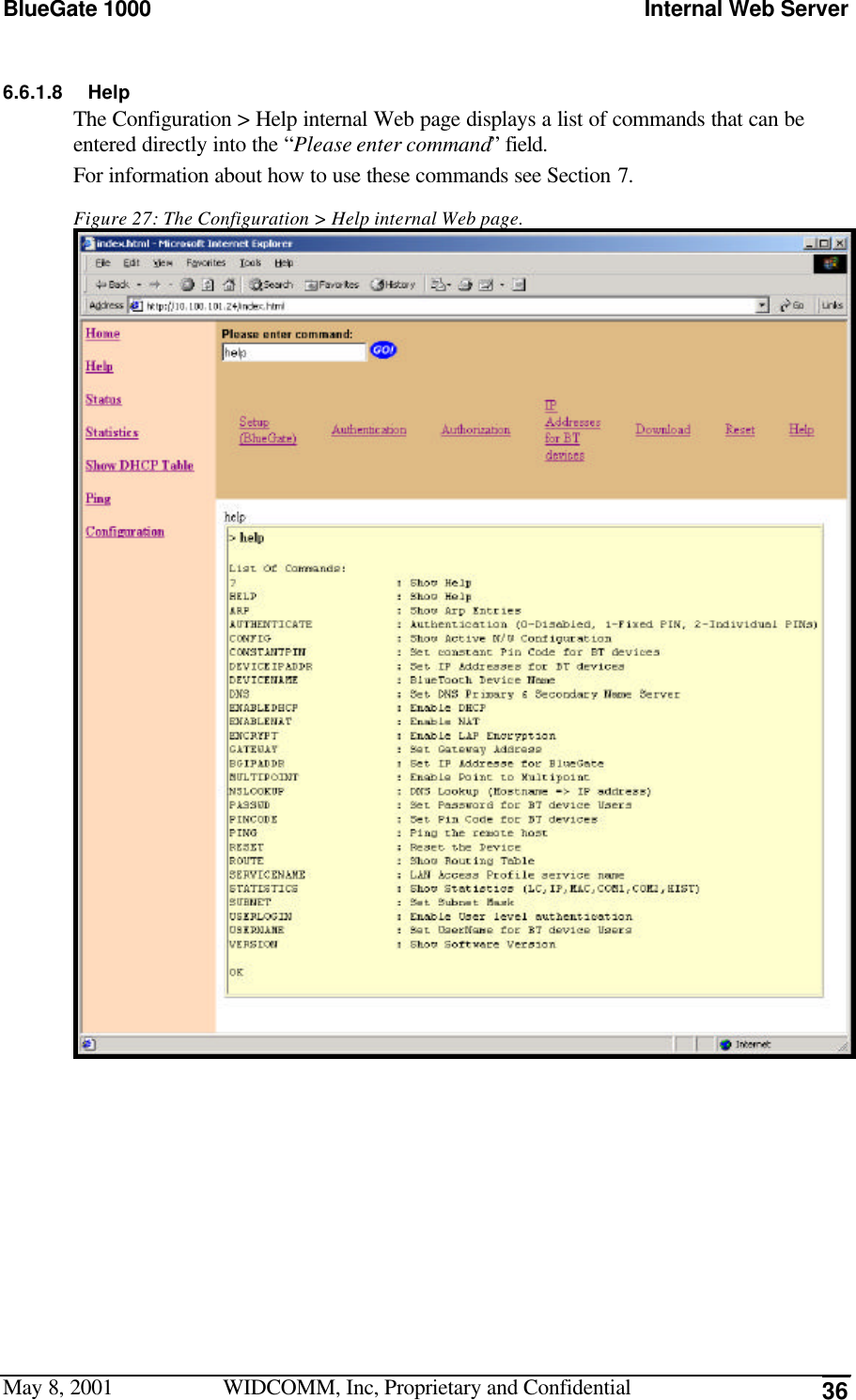 BlueGate 1000 Internal Web ServerMay 8, 2001 WIDCOMM, Inc, Proprietary and Confidential 366.6.1.8 HelpThe Configuration &gt; Help internal Web page displays a list of commands that can beentered directly into the “Please enter command” field.For information about how to use these commands see Section 7.Figure 27: The Configuration &gt; Help internal Web page.