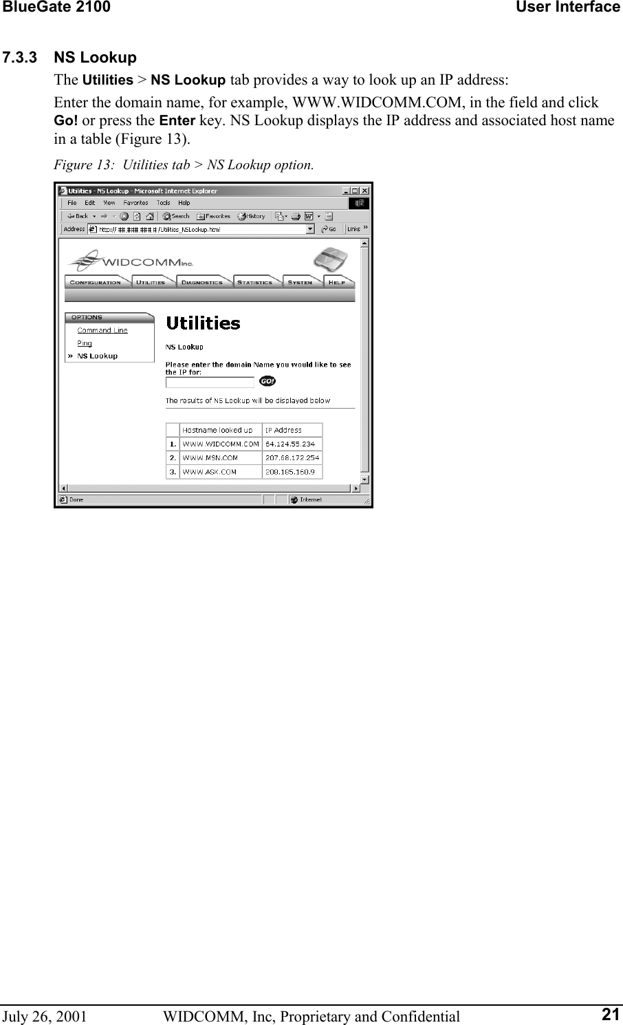 BlueGate 2100    User Interface July 26, 2001  WIDCOMM, Inc, Proprietary and Confidential  217.3.3 NS Lookup The Utilities &gt; NS Lookup tab provides a way to look up an IP address: Enter the domain name, for example, WWW.WIDCOMM.COM, in the field and click Go! or press the Enter key. NS Lookup displays the IP address and associated host name in a table (Figure 13). Figure 13:  Utilities tab &gt; NS Lookup option.   