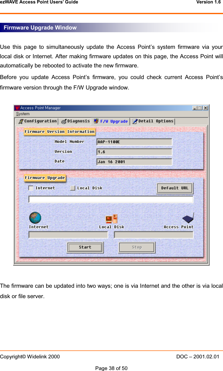 ezWAVE Access Point Users&rsquo; Guide Version 1.6 Copyright&copy; Widelink 2000 DOC &ndash; 2001.02.01Page 38 of 50 Use this page to simultaneously update the Access Point&rsquo;s system firmware via yourlocal disk or Internet. After making firmware updates on this page, the Access Point willautomatically be rebooted to activate the new firmware.Before you update Access Point&rsquo;s firmware, you could check current Access Point&rsquo;sfirmware version through the F/W Upgrade window.The firmware can be updated into two ways; one is via Internet and the other is via localdisk or file server.Firmware Upgrade Window