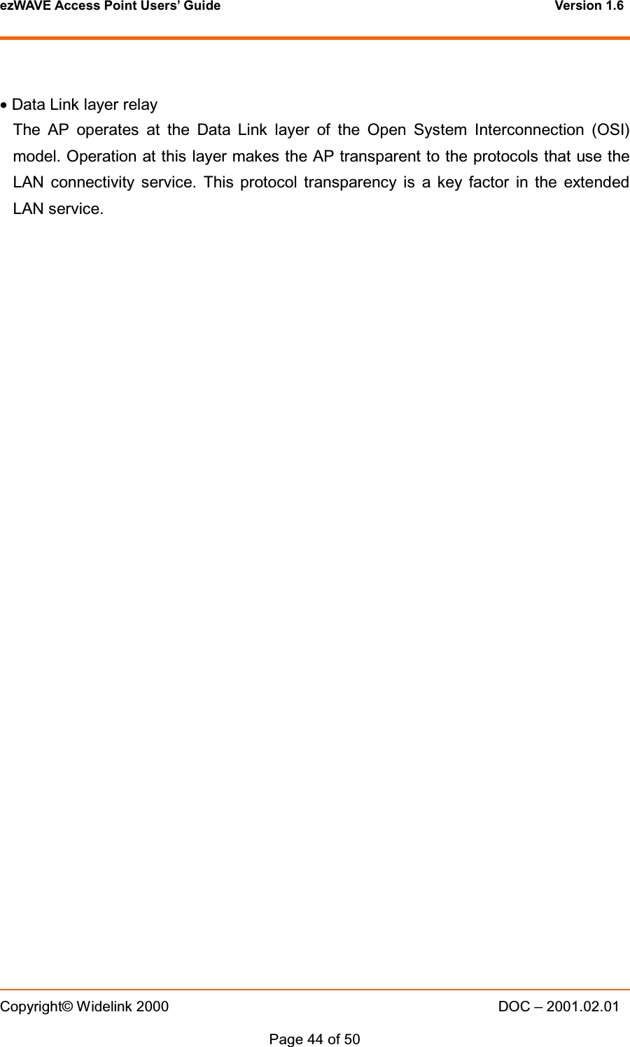 ezWAVE Access Point Users&rsquo; Guide Version 1.6 Copyright&copy; Widelink 2000 DOC &ndash; 2001.02.01Page 44 of 50 &bull;Data Link layer relayThe AP operates at the Data Link layer of the Open System Interconnection (OSI)model. Operation at this layer makes the AP transparent to the protocols that use theLAN connectivity service. This protocol transparency is a key factor in the extendedLAN service.