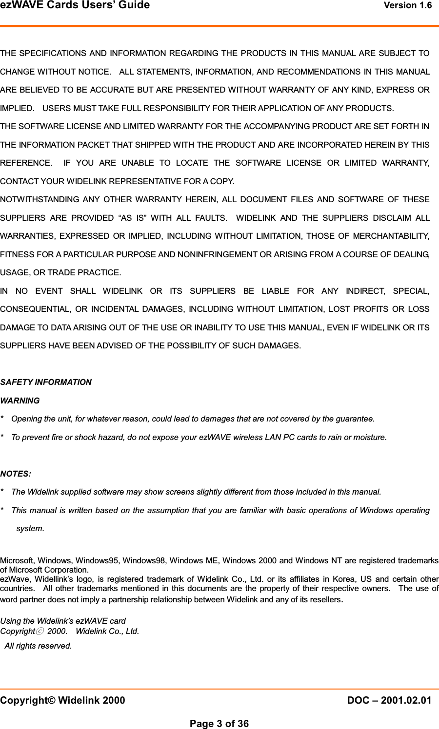 ezWAVE Cards Users&rsquo; Guide Version 1.6 Copyright&copy; Widelink 2000 DOC &ndash; 2001.02.01Page 3 of 36 THE SPECIFICATIONS AND INFORMATION REGARDING THE PRODUCTS IN THIS MANUAL ARE SUBJECT TOCHANGE WITHOUT NOTICE. ALL STATEMENTS, INFORMATION, AND RECOMMENDATIONS IN THIS MANUALARE BELIEVED TO BE ACCURATE BUT ARE PRESENTED WITHOUT WARRANTY OF ANY KIND, EXPRESS ORIMPLIED. USERS MUST TAKE FULL RESPONSIBILITY FOR THEIR APPLICATION OF ANY PRODUCTS.THE SOFTWARE LICENSE AND LIMITED WARRANTY FOR THE ACCOMPANYING PRODUCT ARE SET FORTH INTHE INFORMATION PACKET THAT SHIPPED WITH THE PRODUCT AND ARE INCORPORATED HEREIN BY THISREFERENCE. IF YOU ARE UNABLE TO LOCATE THE SOFTWARE LICENSE OR LIMITED WARRANTY,CONTACT YOUR WIDELINK REPRESENTATIVE FOR A COPY.NOTWITHSTANDING ANY OTHER WARRANTY HEREIN, ALL DOCUMENT FILES AND SOFTWARE OF THESESUPPLIERS ARE PROVIDED &ldquo;AS IS&rdquo; WITH ALL FAULTS. WIDELINK AND THE SUPPLIERS DISCLAIM ALLWARRANTIES, EXPRESSED OR IMPLIED, INCLUDING WITHOUT LIMITATION, THOSE OF MERCHANTABILITY,FITNESS FOR A PARTICULAR PURPOSE AND NONINFRINGEMENT OR ARISING FROM A COURSE OF DEALING,USAGE, OR TRADE PRACTICE.IN NO EVENT SHALL WIDELINK OR ITS SUPPLIERS BE LIABLE FOR ANY INDIRECT, SPECIAL,CONSEQUENTIAL, OR INCIDENTAL DAMAGES, INCLUDING WITHOUT LIMITATION, LOST PROFITS OR LOSSDAMAGE TO DATA ARISING OUT OF THE USE OR INABILITY TO USE THIS MANUAL, EVEN IF WIDELINK OR ITSSUPPLIERS HAVE BEEN ADVISED OF THE POSSIBILITY OF SUCH DAMAGES.SAFETY INFORMATIONWARNING* Opening the unit, for whatever reason, could lead to damages that are not covered by the guarantee.* To prevent fire or shock hazard, do not expose your ezWAVE wireless LAN PC cards to rain or moisture.NOTES:* The Widelink supplied software may show screens slightly different from those included in this manual.* This manual is written based on the assumption that you are familiar with basic operations of Windows operatingsystem.Microsoft, Windows, Windows95, Windows98, Windows ME, Windows 2000 and Windows NT are registered trademarksof Microsoft Corporation.ezWave, Widellink&rsquo;s logo, is registered trademark of Widelink Co., Ltd. or its affiliates in Korea, US and certain othercountries. All other trademarks mentioned in this documents are the property of their respective owners. The use ofword partner does not imply a partnership relationship between Widelink and any of its resellers.Using the Widelink&rsquo;s ezWAVE cardCopyrightⓒ2000. Widelink Co., Ltd.All rights reserved.