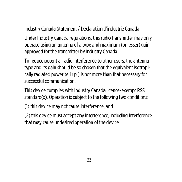 Industry Canada Statement / Déclaration d’industrie CanadaUnder Industry Canada regulations, this radio transmitter may onlyoperate using an antenna of a type and maximum (or lesser) gainapproved for the transmitter by Industry Canada.To reduce potential radio interference to other users, the antennatype and its gain should be so chosen that the equivalent isotropi-cally radiated power (e.i.r.p.) is not more than that necessary forsuccessful communication.This device complies with Industry Canada licence-exempt RSSstandard(s). Operation is subject to the following two conditions:(1) this device may not cause interference, and(2) this device must accept any interference, including interferencethat may cause undesired operation of the device.32