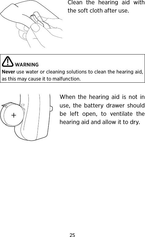 25Clean the hearing aid withthesoftclothafteruseWARNINGNever use water or cleaning solutions to clean the hearing aid, as this may cause it to malfunction. When the hearing aid is not inuse the battery drawer shouldbe left open to ventilate thehearingaidandallowittodry+