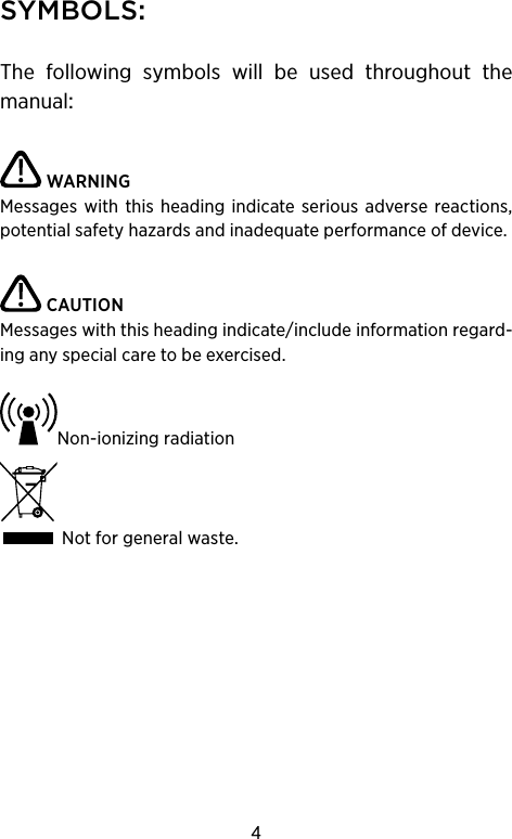 4SYMBOLSThe following symbols will be used throughout themanualWARNINGMessages  with this  heading  indicate  serious  adverse  reactions, potential safety hazards and inadequate performance of device. CAUTIONMessages with this heading indicate/include information regard-ing any special care to be exercised.Non-ionizing radiation Not for general waste.