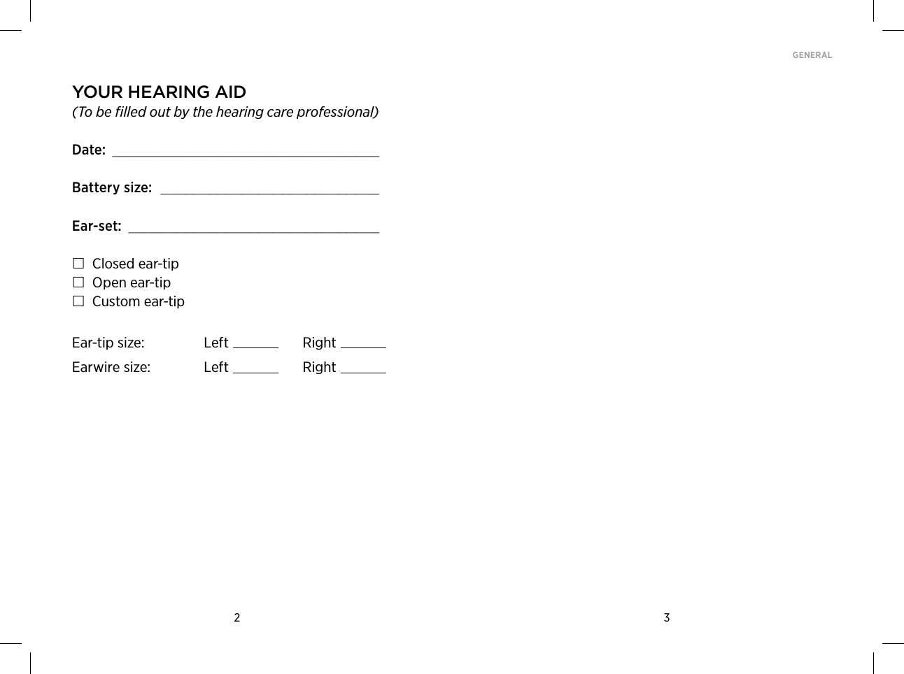 2 3GENERAL Your hearing aid(To be filled out by the hearing care professional)Date:  _________________________________Battery size:  ___________________________Ear-set:  _______________________________ Closed ear-tip Open ear-tip Custom ear-tipEar-tip size: Left RightEarwire size: Left Right