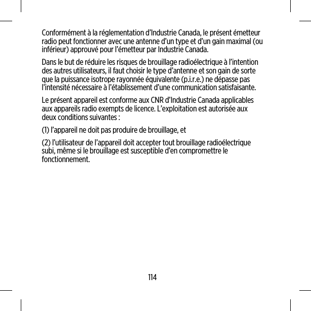 Conformément à la réglementation d’Industrie Canada, le présent émetteurradio peut fonctionner avec une antenne d’un type et d’un gain maximal (ouinférieur) approuvé pour l’émetteur par Industrie Canada.Dans le but de réduire les risques de brouillage radioélectrique à l’intentiondes autres utilisateurs, il faut choisir le type d’antenne et son gain de sorteque la puissance isotrope rayonnée équivalente (p.i.r.e.) ne dépasse pasl’intensité nécessaire à l’établissement d’une communication satisfaisante.Le présent appareil est conforme aux CNR d’Industrie Canada applicablesaux appareils radio exempts de licence. L’exploitation est autorisée auxdeux conditions suivantes :(1) l’appareil ne doit pas produire de brouillage, et(2) l’utilisateur de l’appareil doit accepter tout brouillage radioélectriquesubi, même si le brouillage est susceptible d’en compromettre lefonctionnement.114