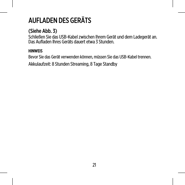 AUFLADEN DES GERÄTS(Siehe Abb. 3)Schließen Sie das USB-Kabel zwischen Ihrem Gerät und dem Ladegerät an.Das Aufladen Ihres Geräts dauert etwa 3 Stunden.HINWEISBevor Sie das Gerät verwenden können, müssen Sie das USB-Kabel trennen.Akkulaufzeit: 8 Stunden Streaming, 8 Tage Standby21