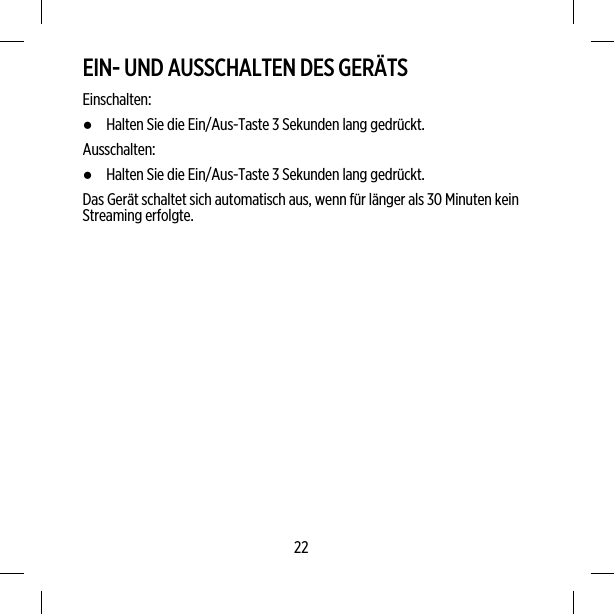 EIN- UND AUSSCHALTEN DES GERÄTSEinschalten:●Halten Sie die Ein/Aus-Taste 3 Sekunden lang gedrückt.Ausschalten:●Halten Sie die Ein/Aus-Taste 3 Sekunden lang gedrückt.Das Gerät schaltet sich automatisch aus, wenn für länger als 30 Minuten keinStreaming erfolgte.22