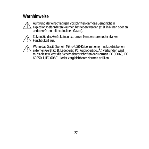 WarnhinweiseAufgrund der einschlägigen Vorschriften darf das Gerät nicht inexplosionsgefährdeten Räumen betrieben werden (z. B. in Minen oder ananderen Orten mit explosiblen Gasen).Setzen Sie das Gerät keinen extremen Temperaturen oder starkerFeuchtigkeit aus.Wenn das Gerät über ein Mikro-USB-Kabel mit einem netzbetriebenenexternen Gerät (z. B. Ladegerät, PC, Audiogerät o. Ä.) verbunden wird,muss dieses Gerät die Sicherheitsvorschriften der Normen IEC 60065, IEC60950-1, IEC 60601-1 oder vergleichbarer Normen erfüllen.27