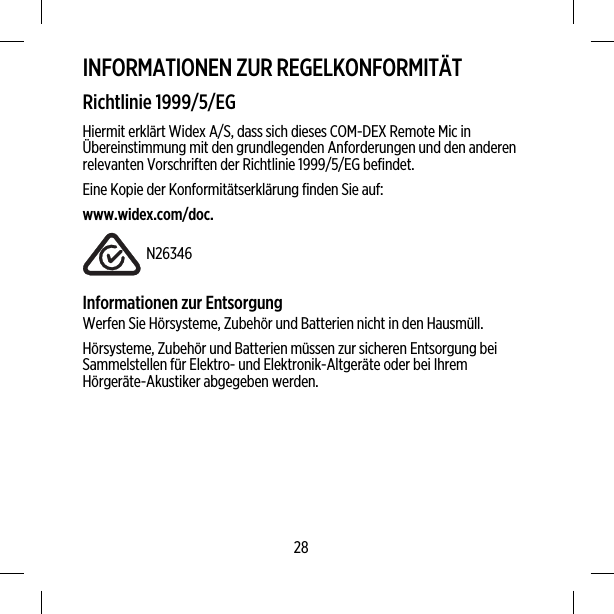 INFORMATIONEN ZUR REGELKONFORMITÄTRichtlinie 1999/5/EGHiermit erklärt Widex A/S, dass sich dieses COM-DEX Remote Mic inÜbereinstimmung mit den grundlegenden Anforderungen und den anderenrelevanten Vorschriften der Richtlinie 1999/5/EG befindet.Eine Kopie der Konformitätserklärung finden Sie auf:www.widex.com/doc.N26346Informationen zur EntsorgungWerfen Sie Hörsysteme, Zubehör und Batterien nicht in den Hausmüll.Hörsysteme, Zubehör und Batterien müssen zur sicheren Entsorgung beiSammelstellen für Elektro- und Elektronik-Altgeräte oder bei IhremHörgeräte-Akustiker abgegeben werden.28