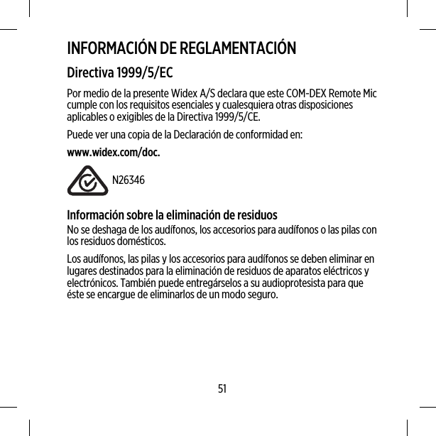 INFORMACIÓN DE REGLAMENTACIÓNDirectiva 1999/5/ECPor medio de la presente Widex A/S declara que este COM-DEX Remote Miccumple con los requisitos esenciales y cualesquiera otras disposicionesaplicables o exigibles de la Directiva 1999/5/CE.Puede ver una copia de la Declaración de conformidad en:www.widex.com/doc.N26346Información sobre la eliminación de residuosNo se deshaga de los audífonos, los accesorios para audífonos o las pilas conlos residuos domésticos.Los audífonos, las pilas y los accesorios para audífonos se deben eliminar enlugares destinados para la eliminación de residuos de aparatos eléctricos yelectrónicos. También puede entregárselos a su audioprotesista para queéste se encargue de eliminarlos de un modo seguro.51