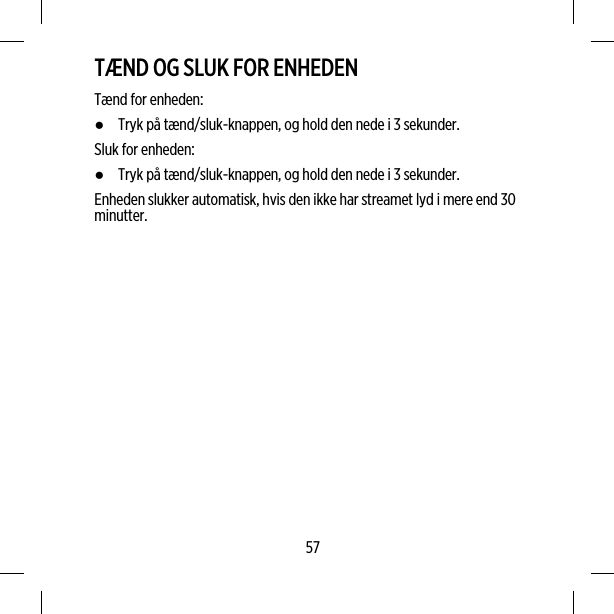 TÆND OG SLUK FOR ENHEDENTænd for enheden:●Tryk på tænd/sluk-knappen, og hold den nede i 3 sekunder.Sluk for enheden:●Tryk på tænd/sluk-knappen, og hold den nede i 3 sekunder.Enheden slukker automatisk, hvis den ikke har streamet lyd i mere end 30minutter.57