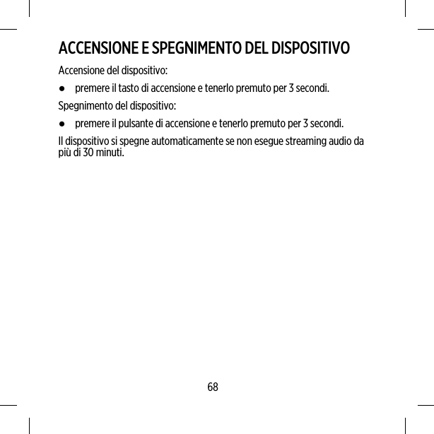 ACCENSIONE E SPEGNIMENTO DEL DISPOSITIVOAccensione del dispositivo:●premere il tasto di accensione e tenerlo premuto per 3 secondi.Spegnimento del dispositivo:●premere il pulsante di accensione e tenerlo premuto per 3 secondi.Il dispositivo si spegne automaticamente se non esegue streaming audio dapiù di 30 minuti.68