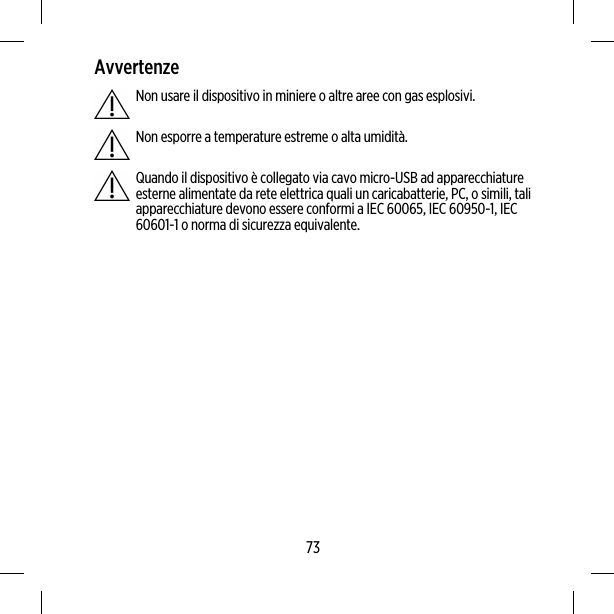 AvvertenzeNon usare il dispositivo in miniere o altre aree con gas esplosivi.Non esporre a temperature estreme o alta umidità.Quando il dispositivo è collegato via cavo micro-USB ad apparecchiatureesterne alimentate da rete elettrica quali un caricabatterie, PC, o simili, taliapparecchiature devono essere conformi a IEC 60065, IEC 60950-1, IEC60601-1 o norma di sicurezza equivalente.73