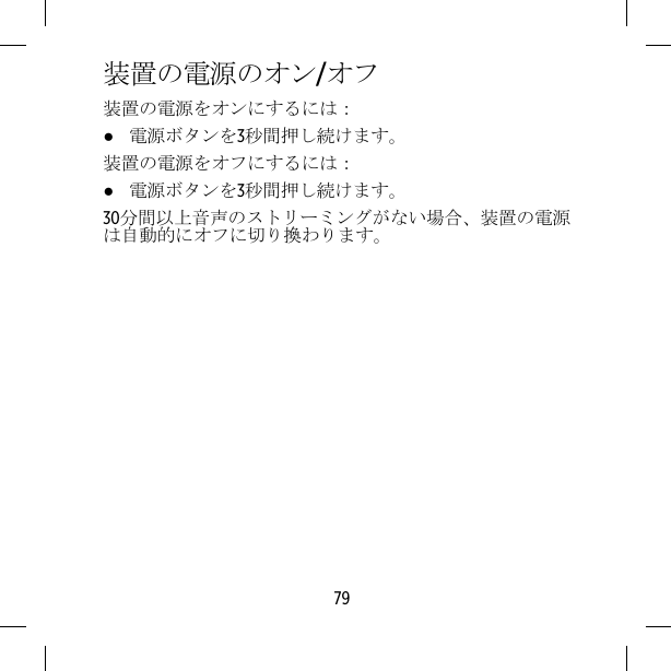 装置の電源のオン/オフ装置の電源をオンにするには：●電源ボタンを3秒間押し続けます。装置の電源をオフにするには：●電源ボタンを3秒間押し続けます。30分間以上音声のストリーミングがない場合、装置の電源は自動的にオフに切り換わります。79