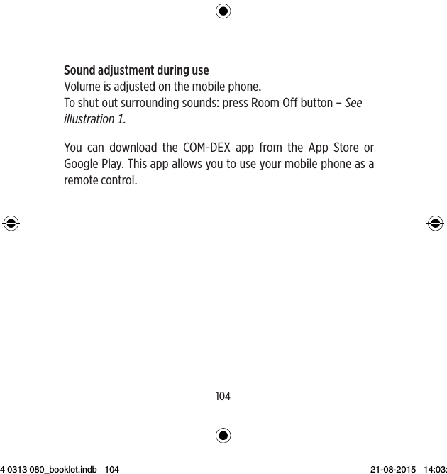 104105Sound adjustment during useVolumeisadjustedonthemobilephoneToshutoutsurroundingsoundspressRoomOffbutton–SeeillustrationYou can download the COM-DEX app from the App Store or Google Play. This app allows you to use your mobile phone as a remote control.9 514 0313 080_booklet.indb   104 21-08-2015   14:03:48