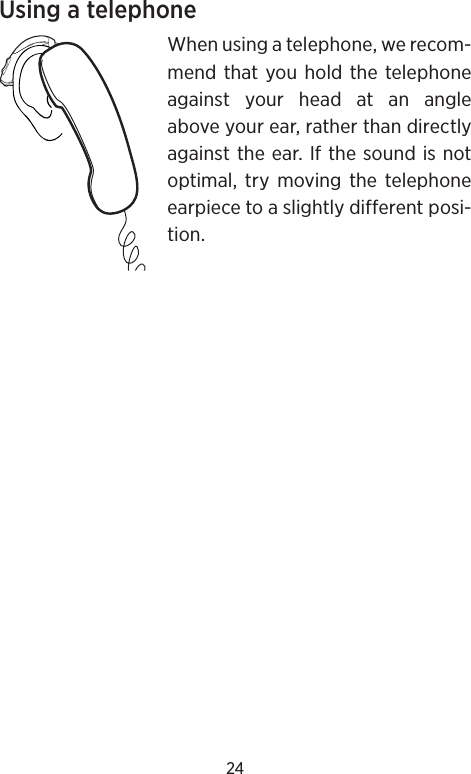 24Using a telephoneWhen using a telephone, we recom-mend that you hold the telephone against your head at an angle above your ear, rather than directly against the ear. If the sound is not optimal, try moving the telephone earpiece to a slightly different posi-tion.