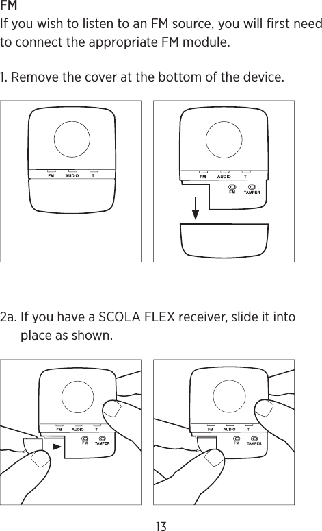 FMIf you wish to listen to an FM source, you will first need to connect the appropriate FM module.1. Remove the cover at the bottom of the device.2a.  If you have a SCOLAFLEX receiver, slide it into place as shown.13