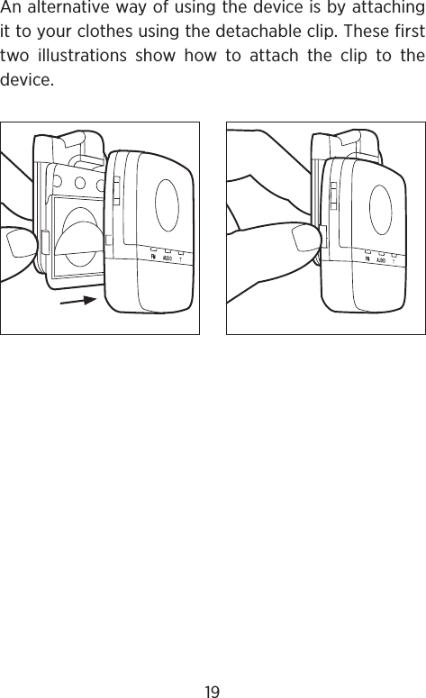 An alternative way of using the device is by attaching it to your clothes using the detachable clip. These first two illustrations show how to attach the clip to the device.19