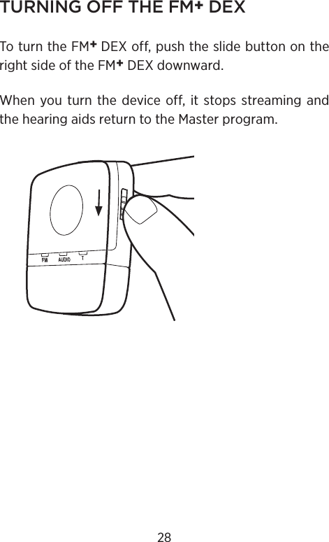 TURNING OFF THE FM+ DEXTo turn the FM+ DEX off, push the slide button on the right side of the FM+ DEX downward.When you turn the device off, it stops streaming and the hearing aids return to the Master program.28