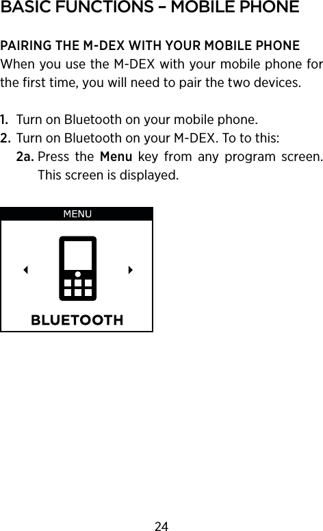 basIc functIons – mobIle PhonePAIRING THE M-DEX WITH YOUR MOBILE PHONEWhen you use the M-DEX with your mobile phone for the first time, you will need to pair the two devices. 1.  Turn on Bluetooth on your mobile phone.2. Turn on Bluetooth on your M-DEX. To to this:  2a.  Press  the  Menu  key  from  any  program  screen. This screen is displayed.24