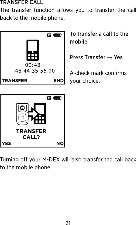 TRANSFER CALLThe  transfer  function  allows  you  to  transfer  the  call back to the mobile phone.To transfer a call to the mobilePress Transfer ➞ Yes A check mark confirms your choice.Turning off your M-DEX will also transfer the call back to the mobile phone.31