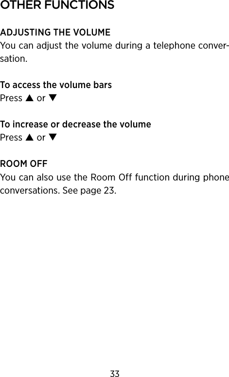 other functIonsADJUSTING THE VOLUMEYou can adjust the volume during a telephone conver-sation.To access the volume barsPress  or To increase or decrease the volumePress  or ROOM OFFYou can also use the Room Off function during phone conversations. See page 23.33