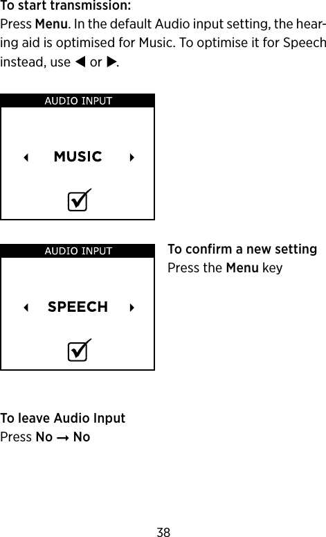 To start transmission:Press Menu. In the default Audio input setting, the hear-ing aid is optimised for Music. To optimise it for Speech instead, use  or .To confirm a new settingPress the Menu keyTo leave Audio InputPress No ➞ No38