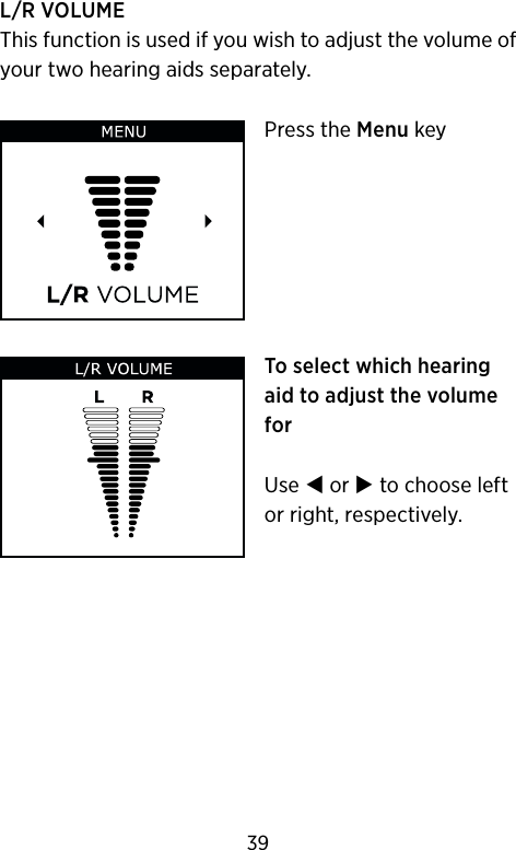 L/R VOLUMEThis function is used if you wish to adjust the volume of your two hearing aids separately.Press the Menu keyTo select which hearing aid to adjust the volume forUse  or  to choose left or right, respectively.39