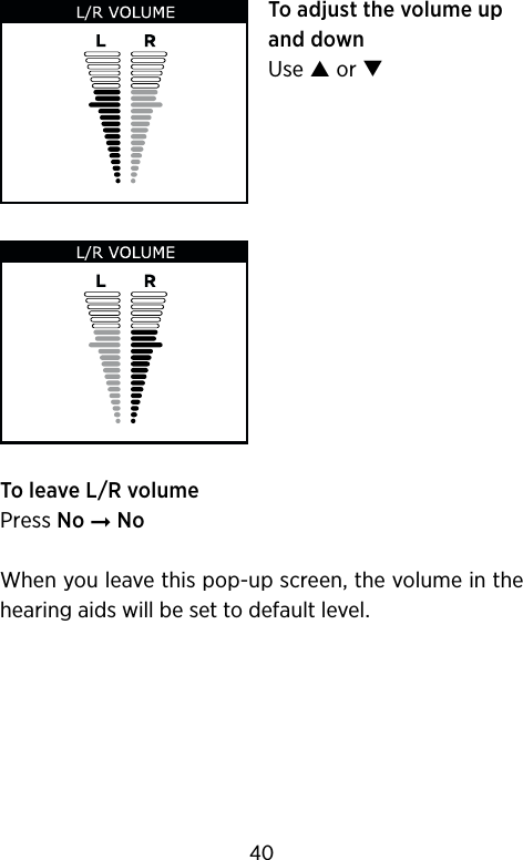 To adjust the volume up and downUse  or To leave L/R volumePress No ➞ NoWhen you leave this pop-up screen, the volume in the hearing aids will be set to default level.40