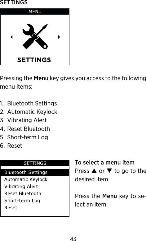 SETTINGSPressing the Menu key gives you access to the following menu items:1.  Bluetooth Settings2.  Automatic Keylock3.  Vibrating Alert4.  Reset Bluetooth5.  Short-term Log6.  ResetTo select a menu itemPress  or  to go to the desired item.Press the Menu key to se-lect an item43