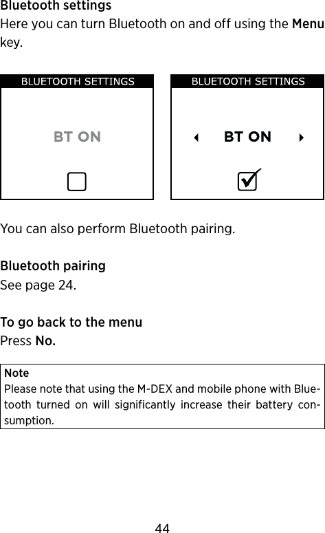 Bluetooth settingsHere you can turn Bluetooth on and off using the Menu key.You can also perform Bluetooth pairing.Bluetooth pairingSee page 24.To go back to the menuPress No.NotePlease note that using the M-DEX and mobile phone with Blue-tooth  turned  on  will  significantly  increase  their  battery  con-sumption.44