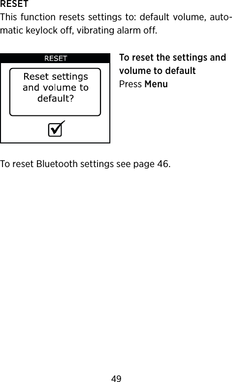 RESETThis function resets settings to: default volume, auto-matic keylock off, vibrating alarm off.To reset the settings and volume to defaultPress MenuTo reset Bluetooth settings see page 46.49