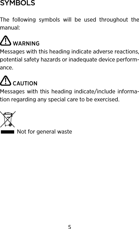 symbolsThe  following  symbols  will  be  used  throughout  the manual: WARNINGMessages with this heading indicate adverse reactions, potential safety hazards or inadequate device perform-ance. CAUTIONMessages  with  this  heading  indicate/include  informa-tion regarding any special care to be exercised. Not for general waste5