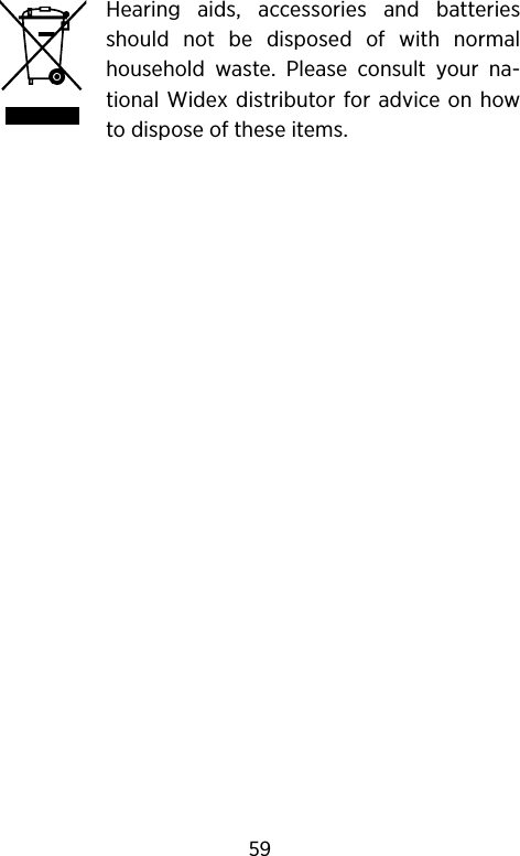 Hearing  aids,  accessories  and  batteries should  not  be  disposed  of  with  normal household  waste.  Please  consult  your  na-tional  Widex  distributor for advice on how to dispose of these items.59