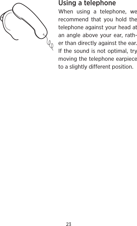 23UsingatelephoneWhenusingatelephonewerecommend that you hold thetelephoneagainstyourheadatanangleaboveyourearrath-erthandirectlyagainsttheearIfthesoundisnotoptimaltrymovingthetelephoneearpiecetoaslightlydifferentposition
