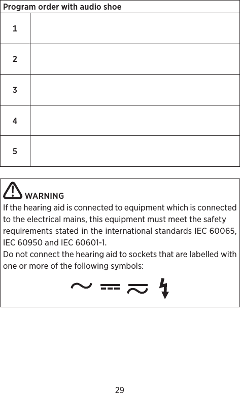 29ProgramorderwithaudioshoeWARNINGIf the hearing aid is connected to equipment which is connectedto the electrical mains, this equipment must meet the safetyrequirements stated in the international standards IEC 60065, IEC 60950 and IEC 60601-1.Do not connect the hearing aid to sockets that are labelled withone or more of the following symbols: