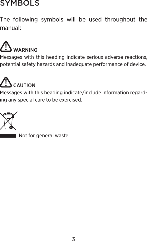 3SYMBOLSThe following symbols will be used throughout themanualWARNINGMessages with this heading indicate serious adverse reactions, potential safety hazards and inadequate performance of device.CAUTIONMessages with this heading indicate/include information regard-ing any special care to be exercised. Not for general waste.