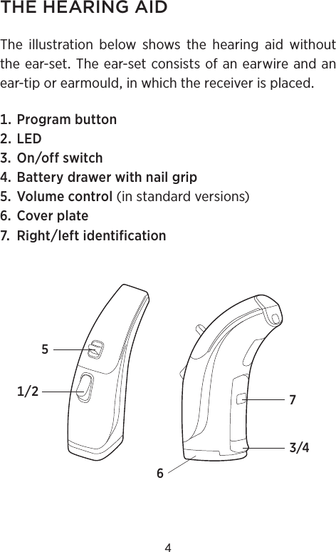 4THE HEARING AIDTheillustrationbelowshowsthehearingaidwithouttheear-setTheear-setconsistsofanearwireandanear-tiporearmouldinwhichthereceiverisplaced Programbutton LED Onoffswitch Batterydrawerwithnailgrip Volumecontrol(instandardversions) Coverplate Rightleftidentification