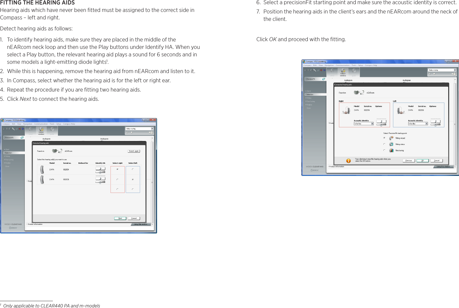 FITTING THE HEARING AIDSHearing aids which have never been ﬁtted must be assigned to the correct side in Compass – left and right.Detect hearing aids as follows:1.  To identify hearing aids, make sure they are placed in the middle of the nEARcom neck loop and then use the Play buttons under Identify HA. When you select a Play button, the relevant hearing aid plays a sound for 6 seconds and in some models a light-emitting diode lights1.2.  While this is happening, remove the hearing aid from nEARcom and listen to it.3.  In Compass, select whether the hearing aid is for the left or right ear.4.  Repeat the procedure if you are ﬁtting two hearing aids.5.  Click Next to connect the hearing aids.6.  Select a precisionFit starting point and make sure the acoustic identity is correct. 7.  Position the hearing aids in the client’s ears and the nEARcom around the neck of the client.Click OK and proceed with the ﬁtting.1  Only applicable to CLEAR440 PA and m-models