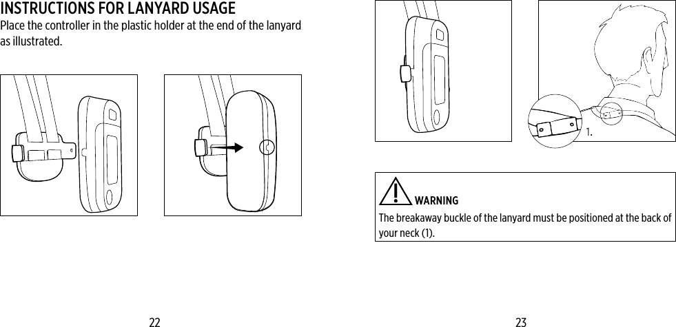 INSTRUCTIONS FOR LANYARD USAGEPlace the controller in the plastic holder at the end of the lanyard as illustrated.  WARNING The breakaway buckle of the lanyard must be positioned at the back of your neck (1).22 23