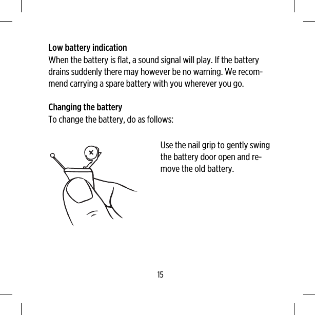 Low battery indicationWhen the battery is flat, a sound signal will play. If the batterydrains suddenly there may however be no warning. We recom-mend carrying a spare battery with you wherever you go.Changing the batteryTo change the battery, do as follows:Use the nail grip to gently swingthe battery door open and re-move the old battery.15