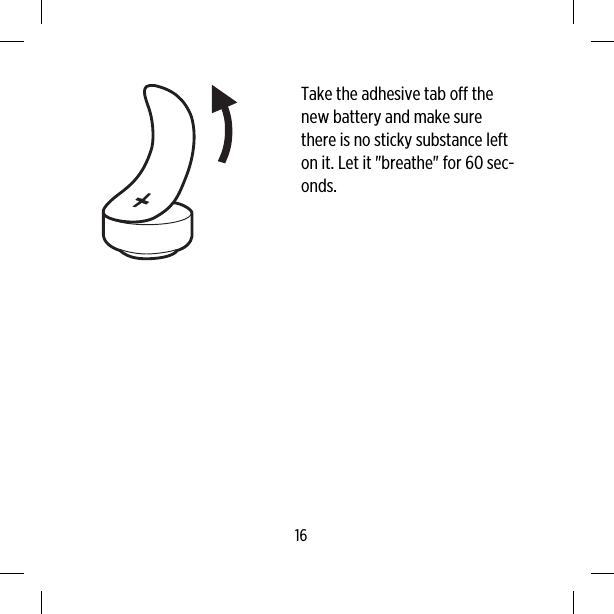 Take the adhesive tab off thenew battery and make surethere is no sticky substance lefton it. Let it &quot;breathe&quot; for 60 sec-onds.16