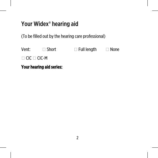 Your Widex® hearing aid(To be filled out by the hearing care professional)Vent:  Short  Full length  None CIC  CIC-MYour hearing aid series:2