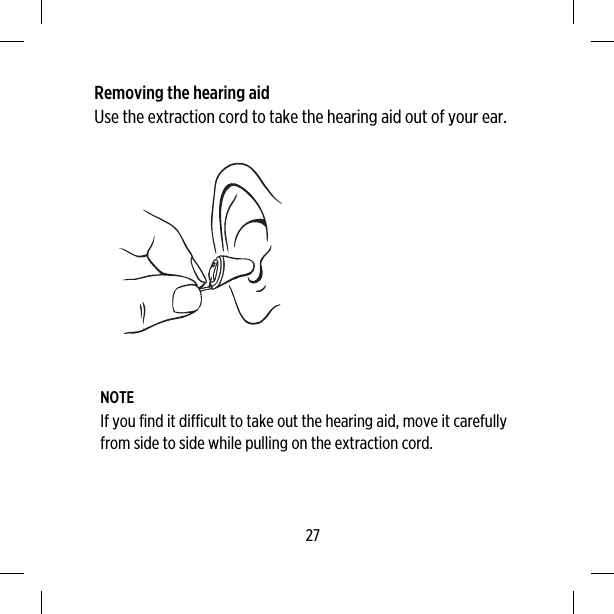 Removing the hearing aidUse the extraction cord to take the hearing aid out of your ear.NOTEIf you find it difficult to take out the hearing aid, move it carefullyfrom side to side while pulling on the extraction cord.27